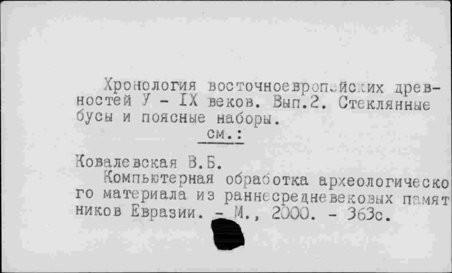 ﻿Хронология восточноевропейских древностей У - IX веков. Вып.2. Стеклянные бусы и поясные наборы.
см. :
Ковалевская В.Б.
Компьютерная обработка археологическо го материала из раннесрецневекозых памят ников Евразии. - М., 2JOO. - 363с.